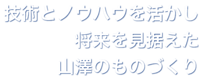 技術とノウハウを活かし 将来を見据えた 山澤のものづくり