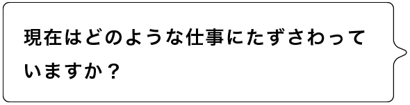 現在はどのような仕事にたずさわっていますか？